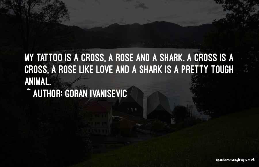 Goran Ivanisevic Quotes: My Tattoo Is A Cross, A Rose And A Shark. A Cross Is A Cross, A Rose Like Love And