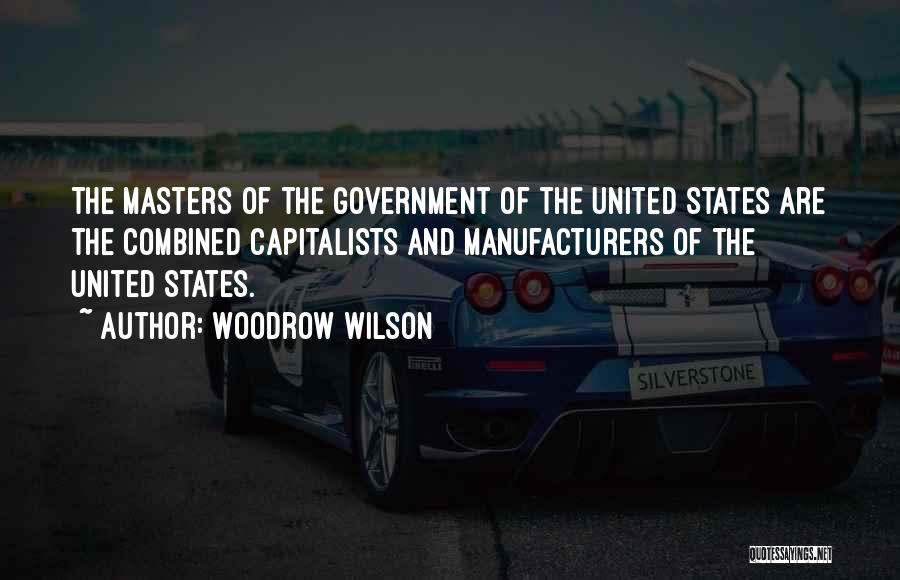 Woodrow Wilson Quotes: The Masters Of The Government Of The United States Are The Combined Capitalists And Manufacturers Of The United States.
