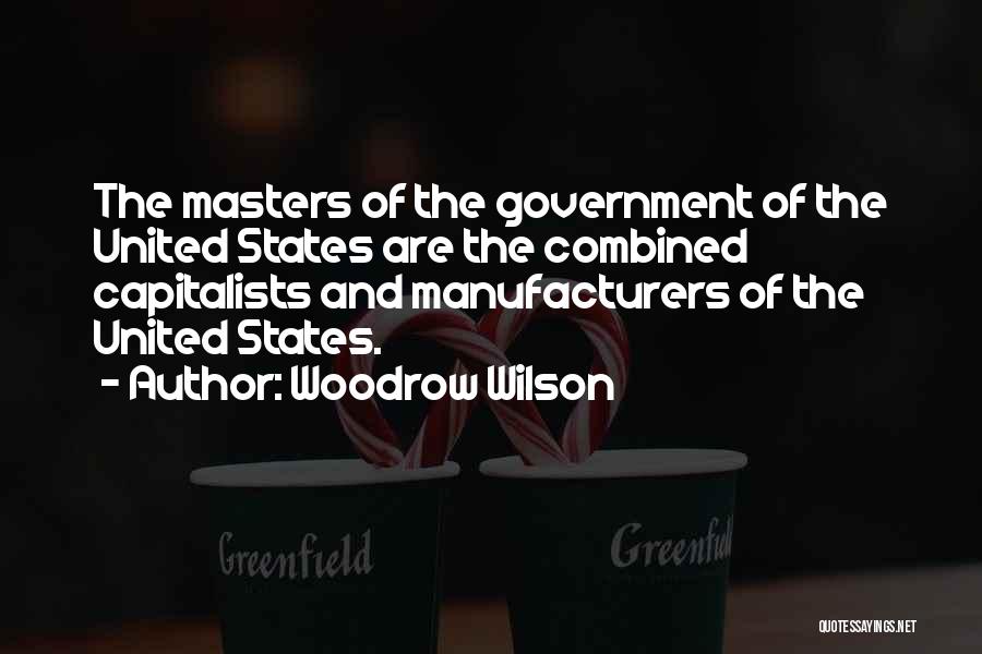 Woodrow Wilson Quotes: The Masters Of The Government Of The United States Are The Combined Capitalists And Manufacturers Of The United States.