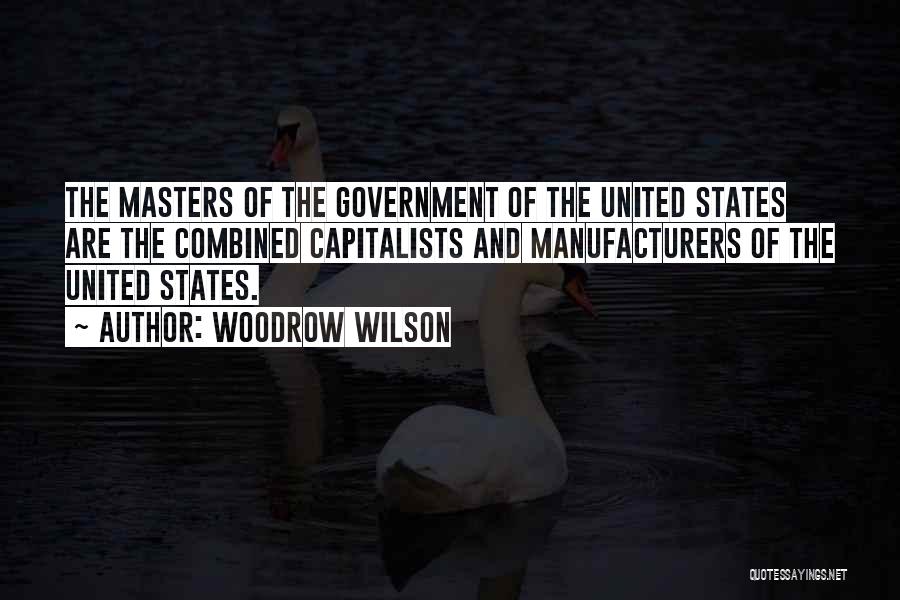 Woodrow Wilson Quotes: The Masters Of The Government Of The United States Are The Combined Capitalists And Manufacturers Of The United States.