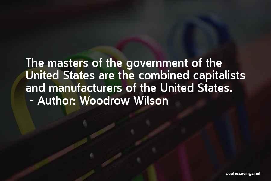 Woodrow Wilson Quotes: The Masters Of The Government Of The United States Are The Combined Capitalists And Manufacturers Of The United States.