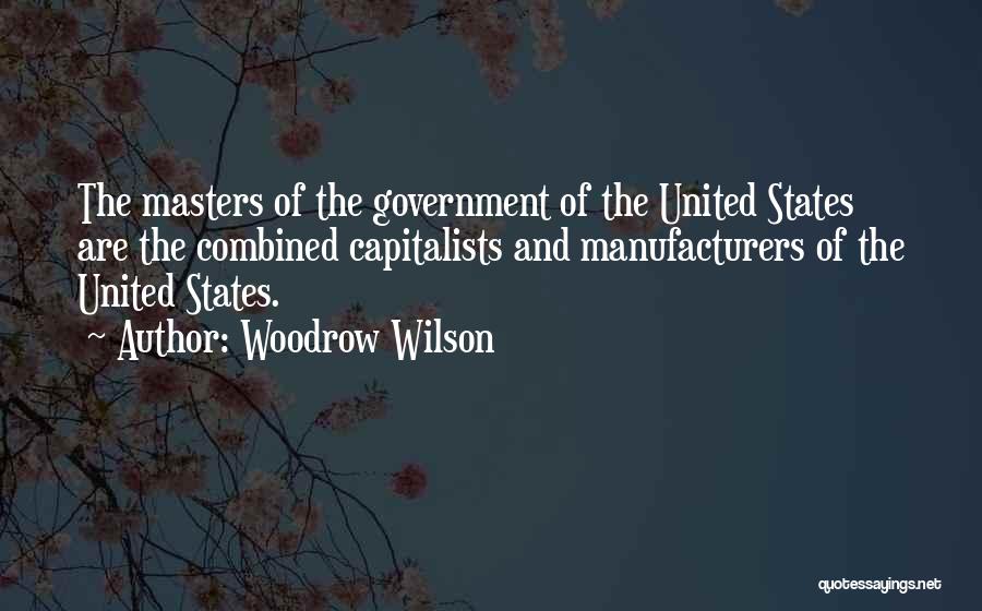 Woodrow Wilson Quotes: The Masters Of The Government Of The United States Are The Combined Capitalists And Manufacturers Of The United States.