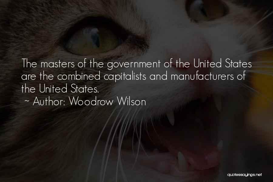 Woodrow Wilson Quotes: The Masters Of The Government Of The United States Are The Combined Capitalists And Manufacturers Of The United States.