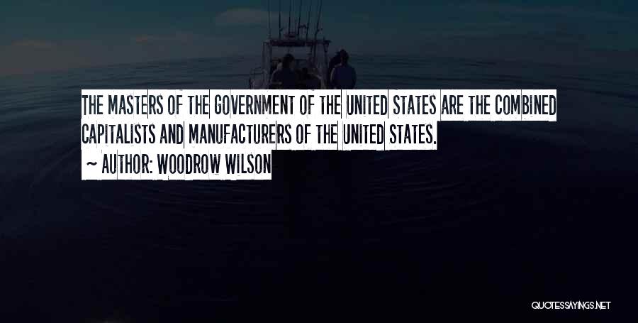 Woodrow Wilson Quotes: The Masters Of The Government Of The United States Are The Combined Capitalists And Manufacturers Of The United States.