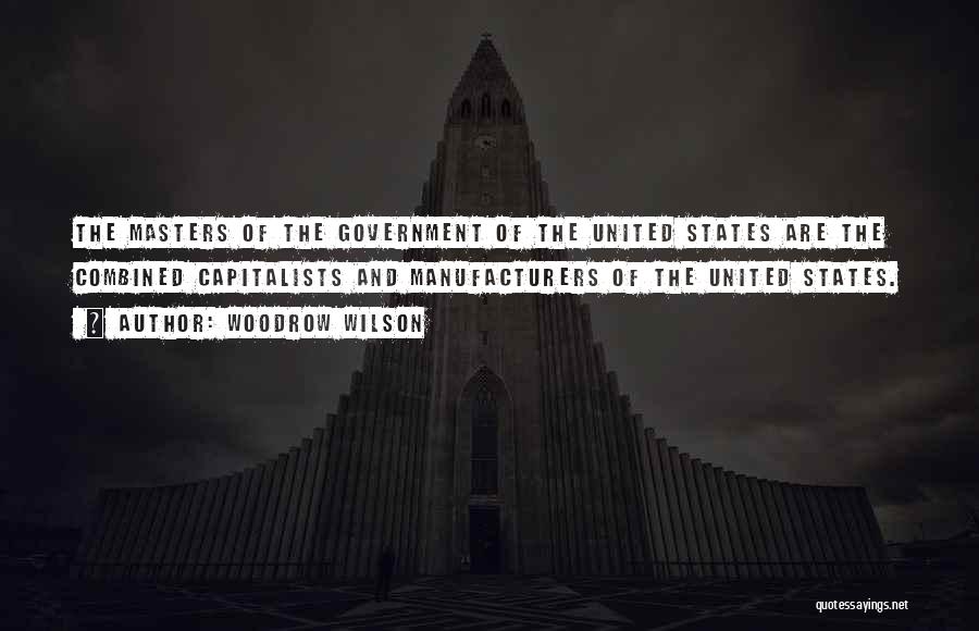 Woodrow Wilson Quotes: The Masters Of The Government Of The United States Are The Combined Capitalists And Manufacturers Of The United States.