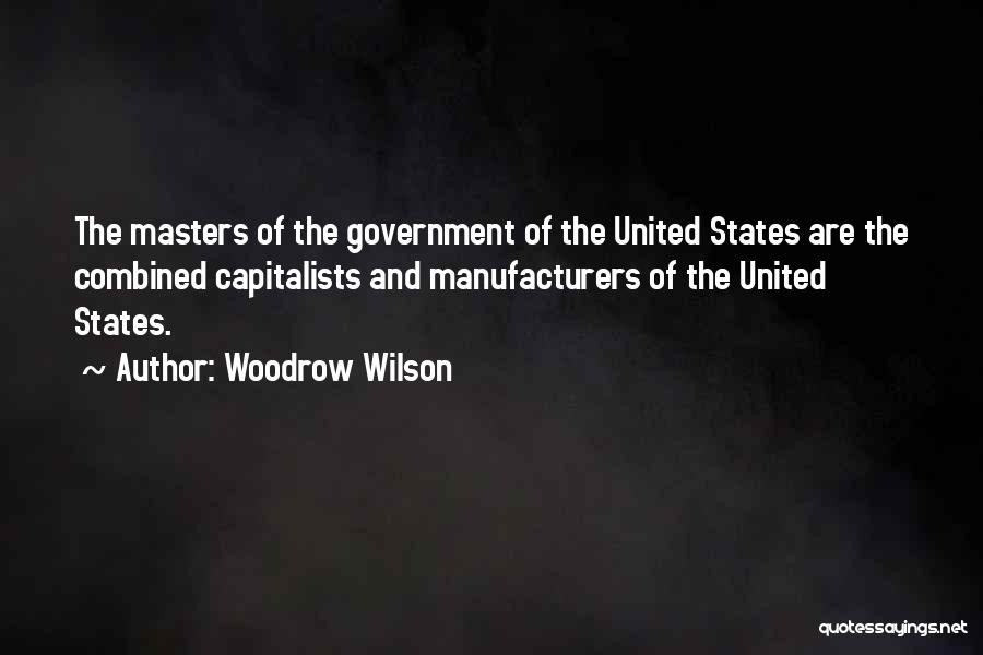 Woodrow Wilson Quotes: The Masters Of The Government Of The United States Are The Combined Capitalists And Manufacturers Of The United States.