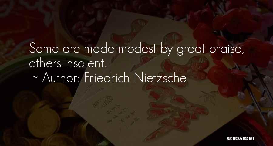 Friedrich Nietzsche Quotes: Some Are Made Modest By Great Praise, Others Insolent.