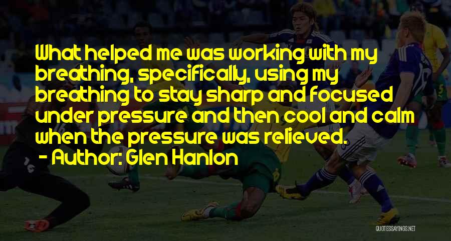 Glen Hanlon Quotes: What Helped Me Was Working With My Breathing, Specifically, Using My Breathing To Stay Sharp And Focused Under Pressure And