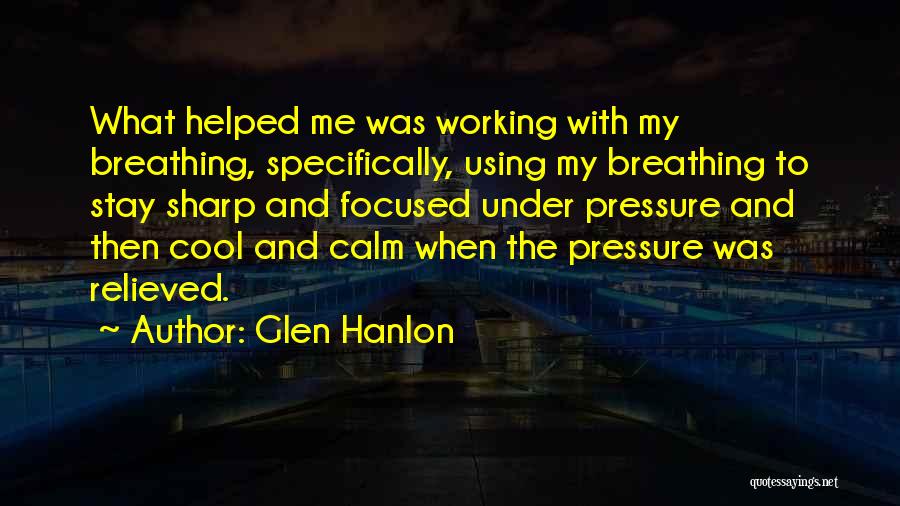 Glen Hanlon Quotes: What Helped Me Was Working With My Breathing, Specifically, Using My Breathing To Stay Sharp And Focused Under Pressure And