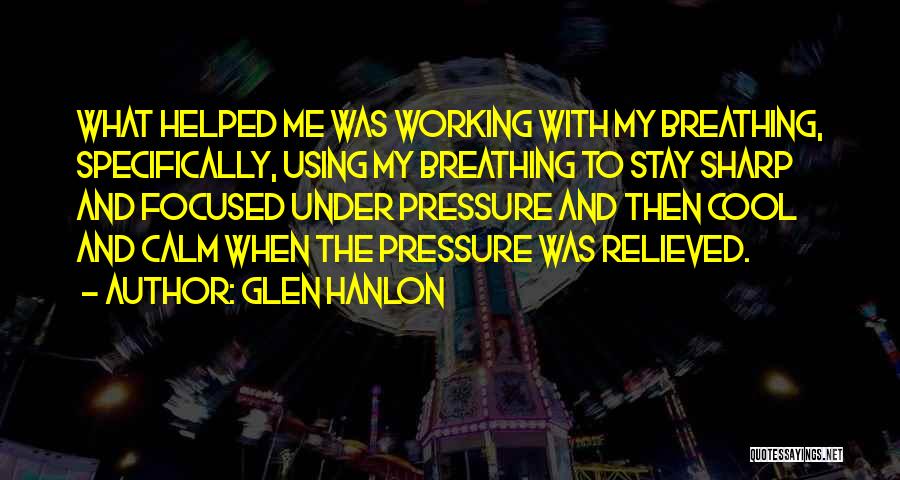 Glen Hanlon Quotes: What Helped Me Was Working With My Breathing, Specifically, Using My Breathing To Stay Sharp And Focused Under Pressure And