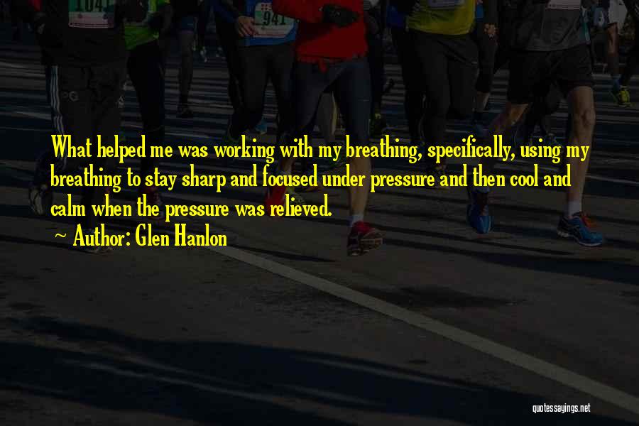 Glen Hanlon Quotes: What Helped Me Was Working With My Breathing, Specifically, Using My Breathing To Stay Sharp And Focused Under Pressure And