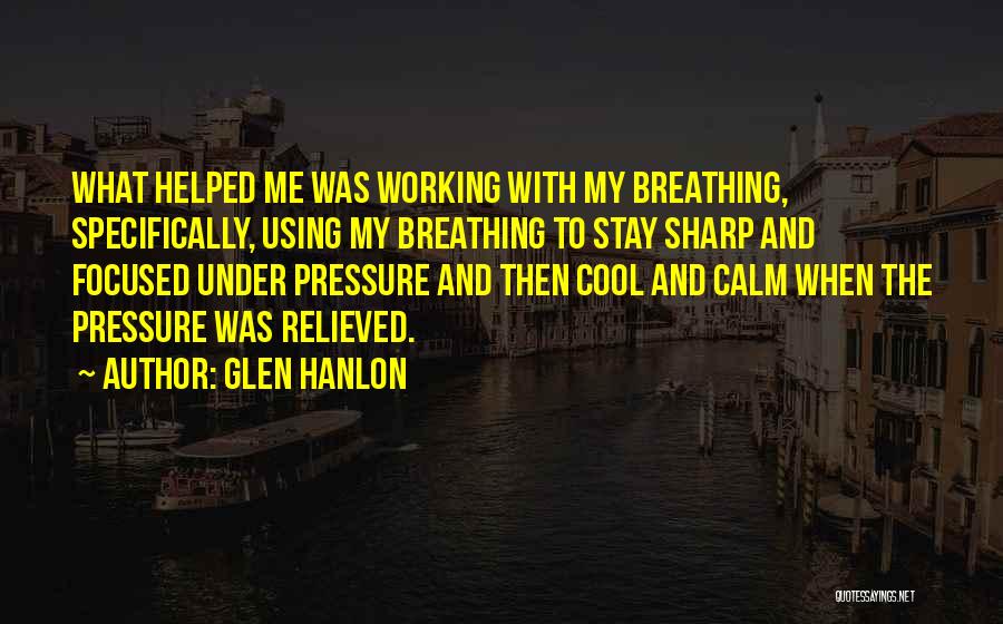 Glen Hanlon Quotes: What Helped Me Was Working With My Breathing, Specifically, Using My Breathing To Stay Sharp And Focused Under Pressure And