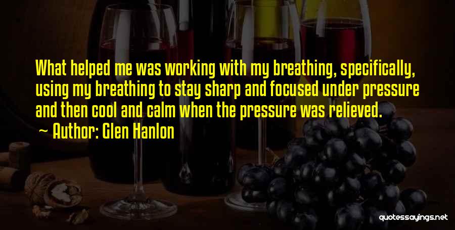 Glen Hanlon Quotes: What Helped Me Was Working With My Breathing, Specifically, Using My Breathing To Stay Sharp And Focused Under Pressure And