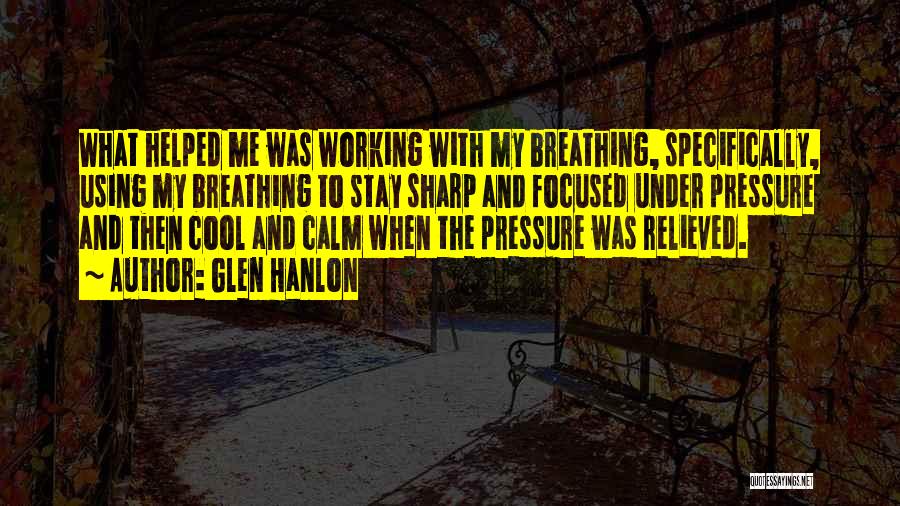 Glen Hanlon Quotes: What Helped Me Was Working With My Breathing, Specifically, Using My Breathing To Stay Sharp And Focused Under Pressure And