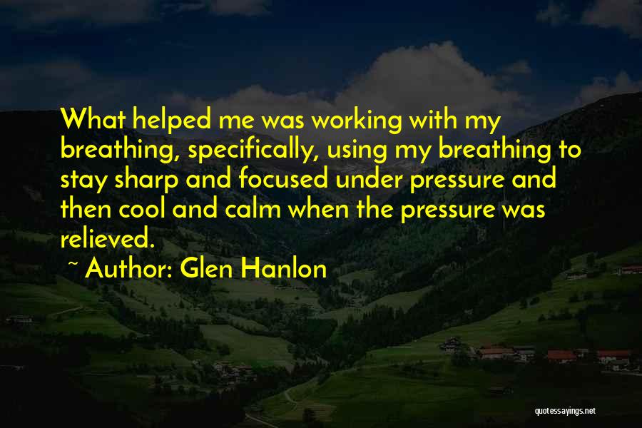 Glen Hanlon Quotes: What Helped Me Was Working With My Breathing, Specifically, Using My Breathing To Stay Sharp And Focused Under Pressure And