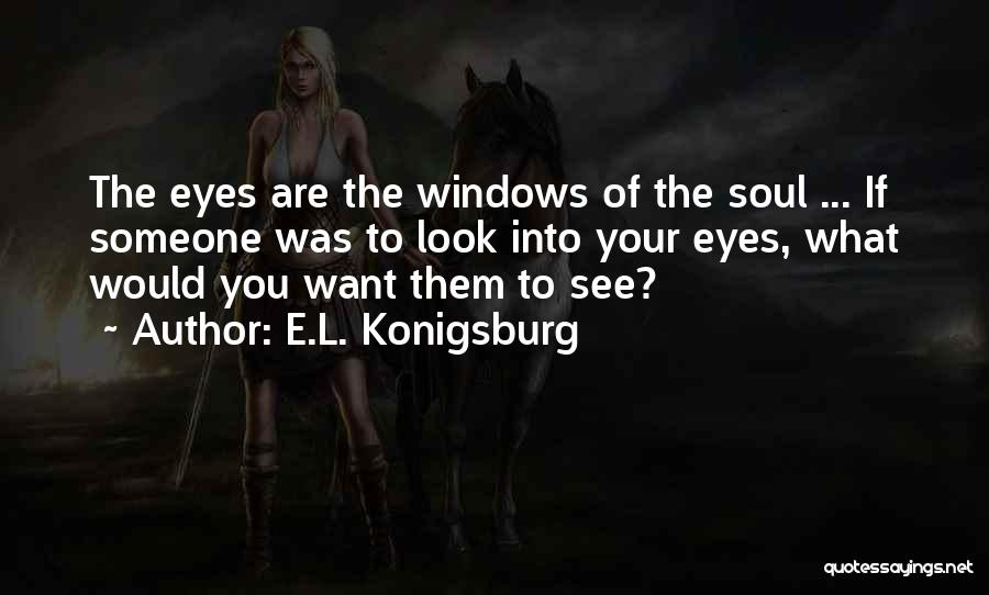 E.L. Konigsburg Quotes: The Eyes Are The Windows Of The Soul ... If Someone Was To Look Into Your Eyes, What Would You