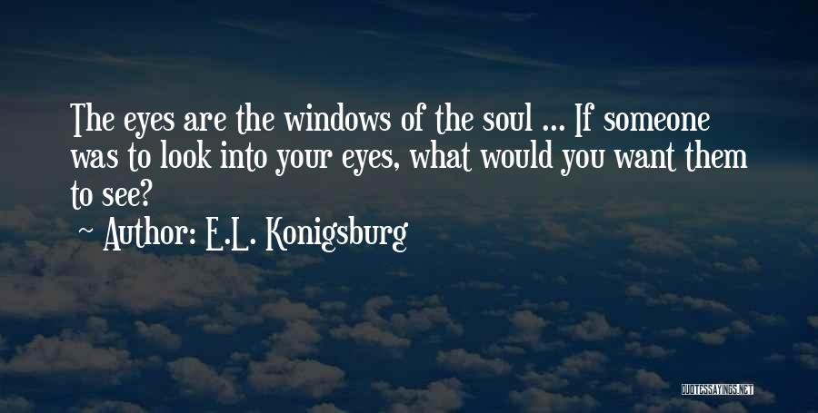 E.L. Konigsburg Quotes: The Eyes Are The Windows Of The Soul ... If Someone Was To Look Into Your Eyes, What Would You