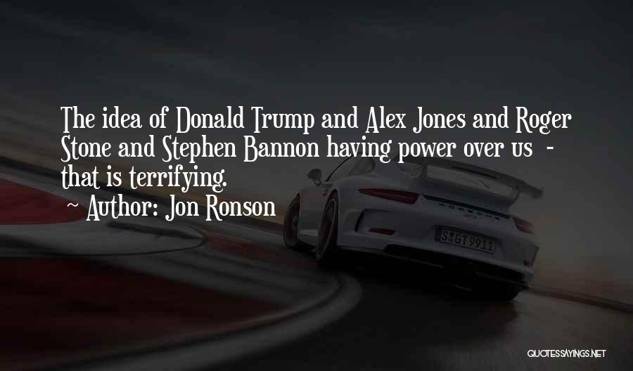 Jon Ronson Quotes: The Idea Of Donald Trump And Alex Jones And Roger Stone And Stephen Bannon Having Power Over Us - That