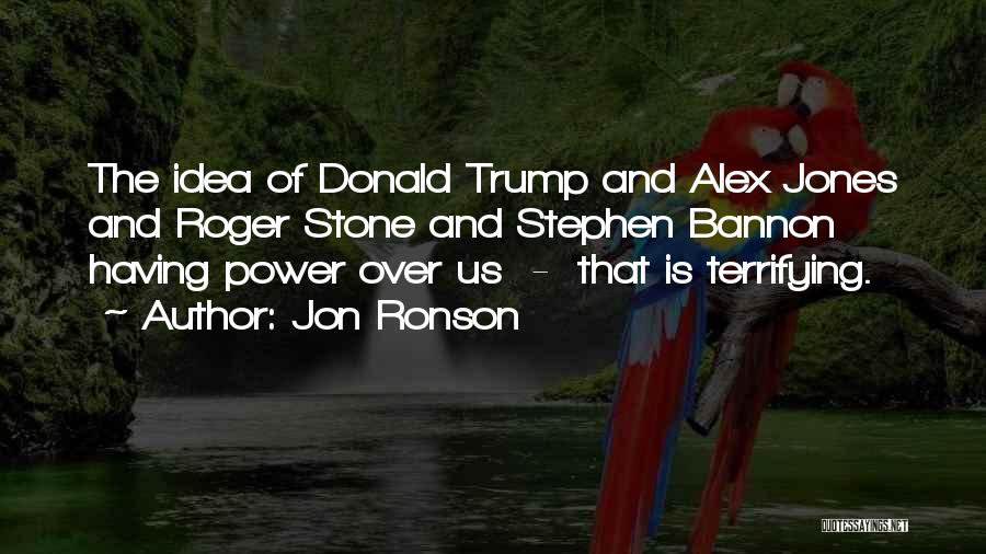 Jon Ronson Quotes: The Idea Of Donald Trump And Alex Jones And Roger Stone And Stephen Bannon Having Power Over Us - That