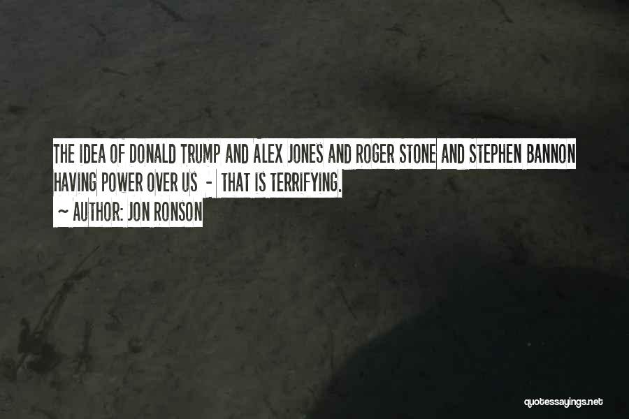 Jon Ronson Quotes: The Idea Of Donald Trump And Alex Jones And Roger Stone And Stephen Bannon Having Power Over Us - That