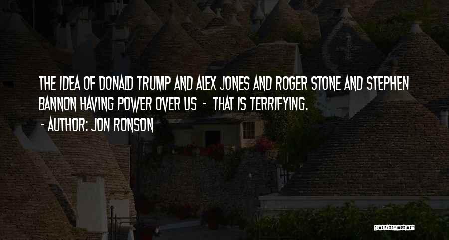 Jon Ronson Quotes: The Idea Of Donald Trump And Alex Jones And Roger Stone And Stephen Bannon Having Power Over Us - That