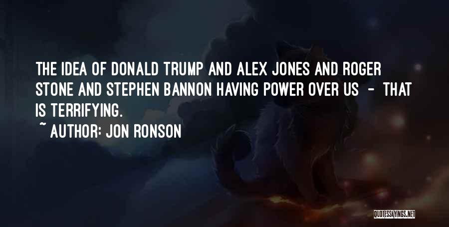 Jon Ronson Quotes: The Idea Of Donald Trump And Alex Jones And Roger Stone And Stephen Bannon Having Power Over Us - That
