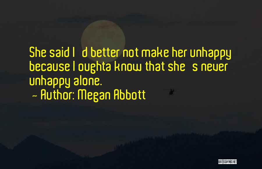 Megan Abbott Quotes: She Said I'd Better Not Make Her Unhappy Because I Oughta Know That She's Never Unhappy Alone.