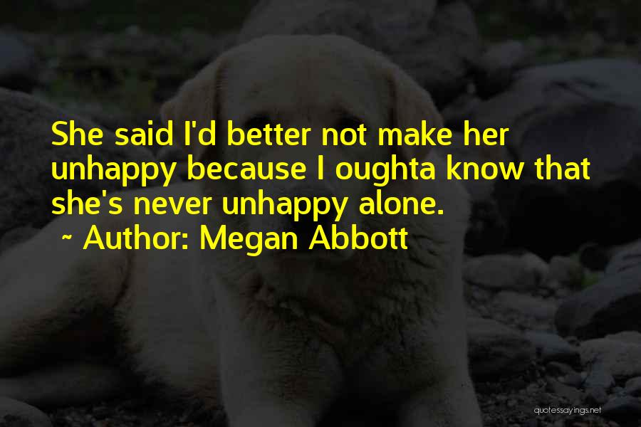 Megan Abbott Quotes: She Said I'd Better Not Make Her Unhappy Because I Oughta Know That She's Never Unhappy Alone.