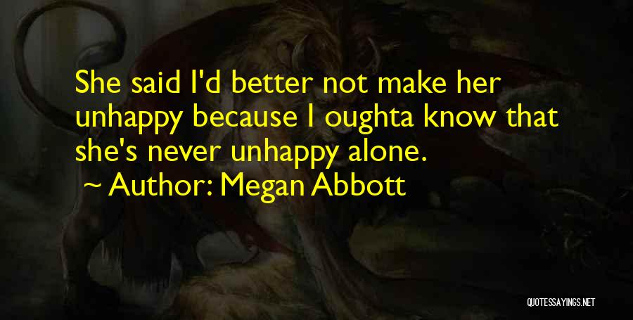 Megan Abbott Quotes: She Said I'd Better Not Make Her Unhappy Because I Oughta Know That She's Never Unhappy Alone.