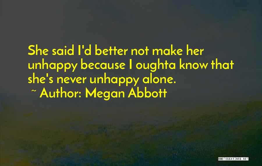 Megan Abbott Quotes: She Said I'd Better Not Make Her Unhappy Because I Oughta Know That She's Never Unhappy Alone.