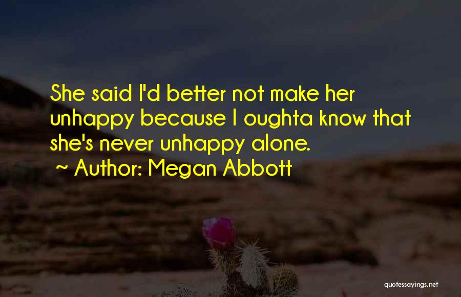Megan Abbott Quotes: She Said I'd Better Not Make Her Unhappy Because I Oughta Know That She's Never Unhappy Alone.