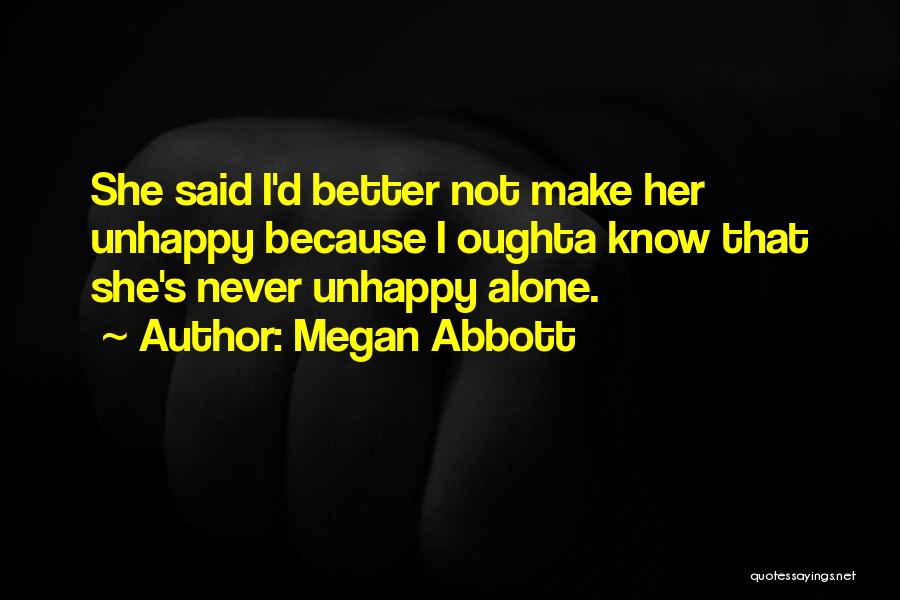Megan Abbott Quotes: She Said I'd Better Not Make Her Unhappy Because I Oughta Know That She's Never Unhappy Alone.