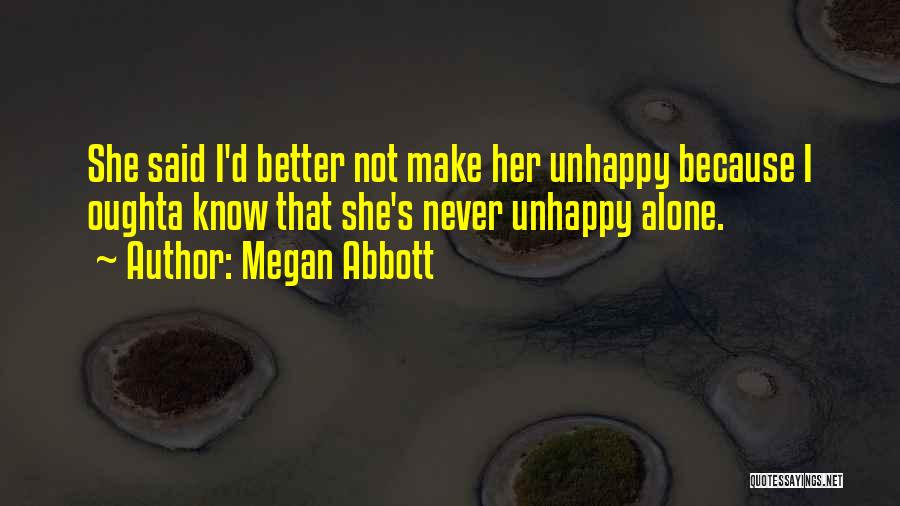 Megan Abbott Quotes: She Said I'd Better Not Make Her Unhappy Because I Oughta Know That She's Never Unhappy Alone.