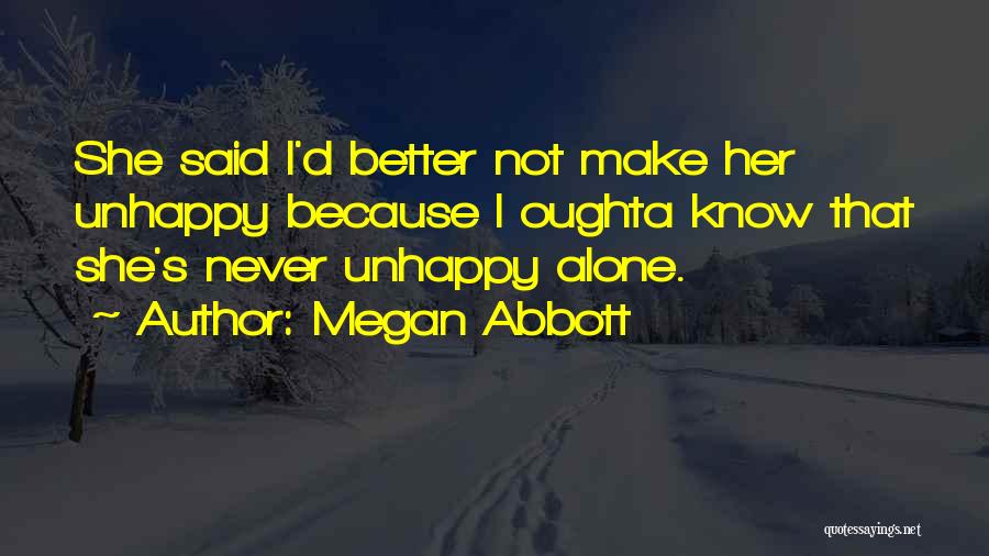 Megan Abbott Quotes: She Said I'd Better Not Make Her Unhappy Because I Oughta Know That She's Never Unhappy Alone.