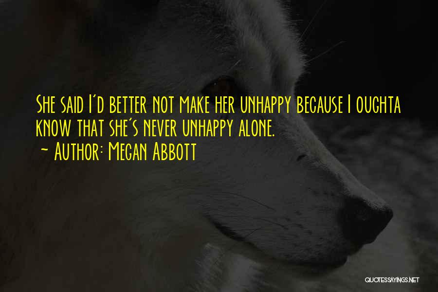 Megan Abbott Quotes: She Said I'd Better Not Make Her Unhappy Because I Oughta Know That She's Never Unhappy Alone.
