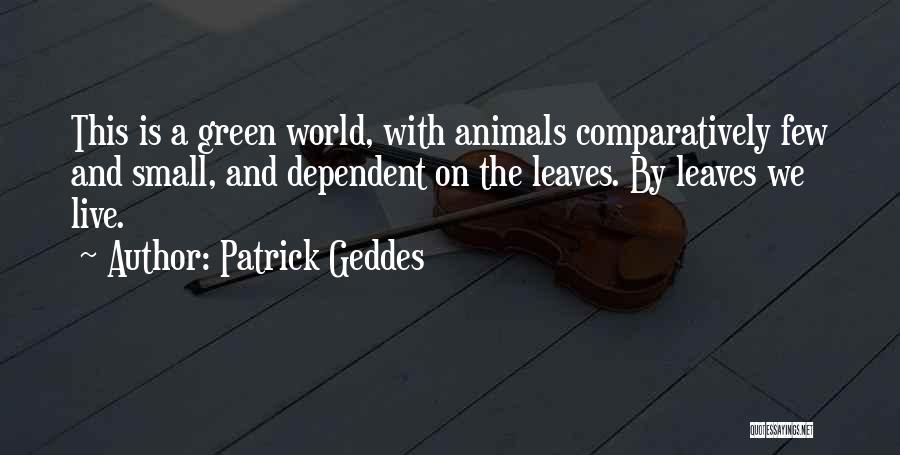 Patrick Geddes Quotes: This Is A Green World, With Animals Comparatively Few And Small, And Dependent On The Leaves. By Leaves We Live.