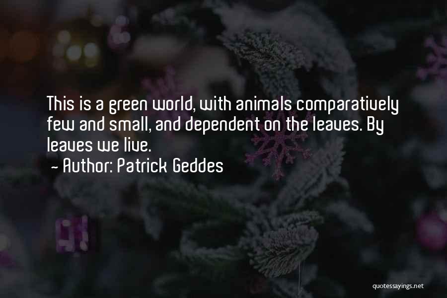 Patrick Geddes Quotes: This Is A Green World, With Animals Comparatively Few And Small, And Dependent On The Leaves. By Leaves We Live.