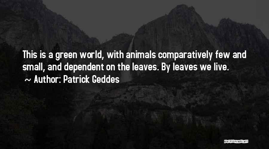 Patrick Geddes Quotes: This Is A Green World, With Animals Comparatively Few And Small, And Dependent On The Leaves. By Leaves We Live.