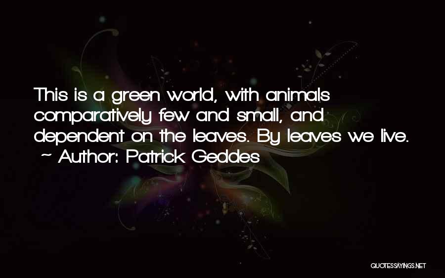 Patrick Geddes Quotes: This Is A Green World, With Animals Comparatively Few And Small, And Dependent On The Leaves. By Leaves We Live.