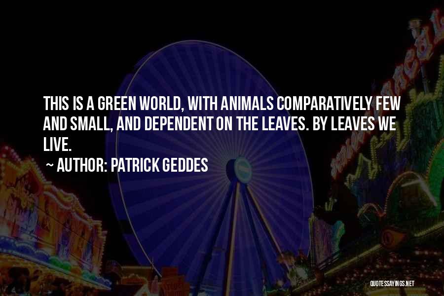 Patrick Geddes Quotes: This Is A Green World, With Animals Comparatively Few And Small, And Dependent On The Leaves. By Leaves We Live.