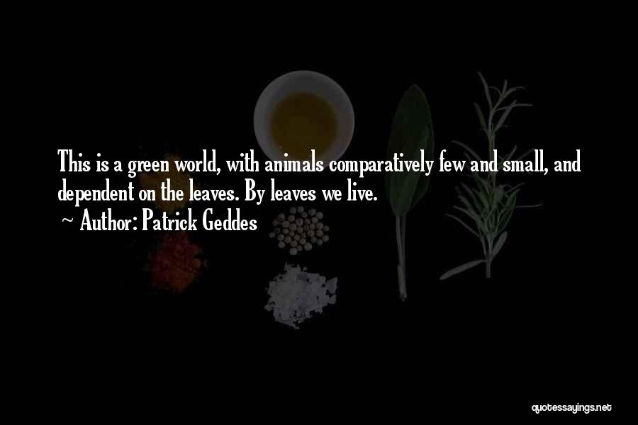 Patrick Geddes Quotes: This Is A Green World, With Animals Comparatively Few And Small, And Dependent On The Leaves. By Leaves We Live.