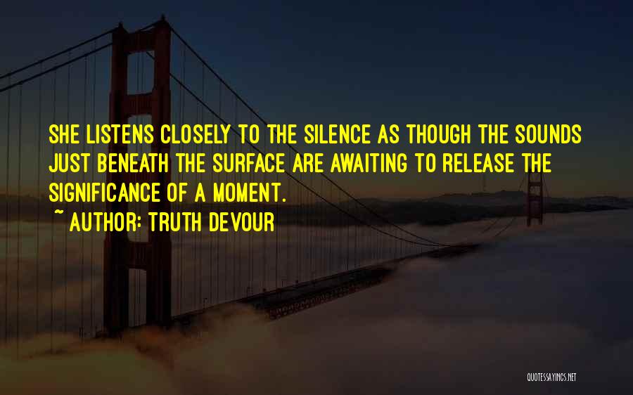 Truth Devour Quotes: She Listens Closely To The Silence As Though The Sounds Just Beneath The Surface Are Awaiting To Release The Significance