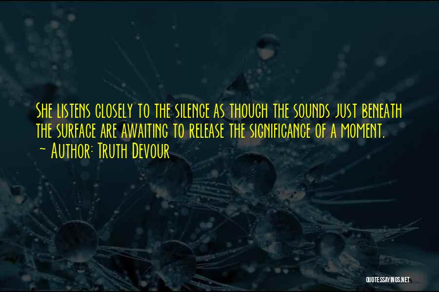 Truth Devour Quotes: She Listens Closely To The Silence As Though The Sounds Just Beneath The Surface Are Awaiting To Release The Significance