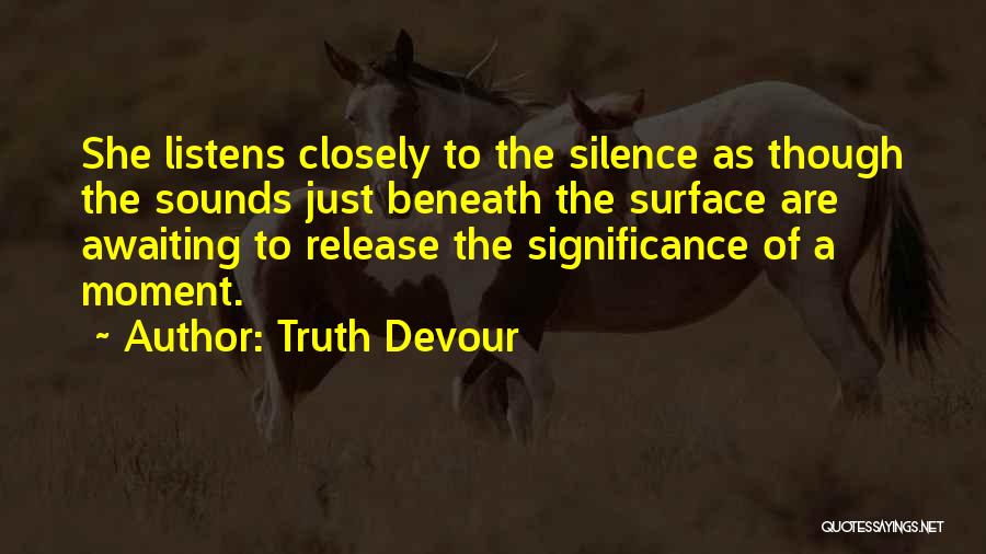 Truth Devour Quotes: She Listens Closely To The Silence As Though The Sounds Just Beneath The Surface Are Awaiting To Release The Significance