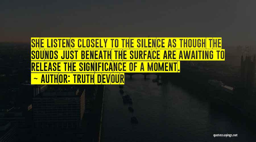 Truth Devour Quotes: She Listens Closely To The Silence As Though The Sounds Just Beneath The Surface Are Awaiting To Release The Significance