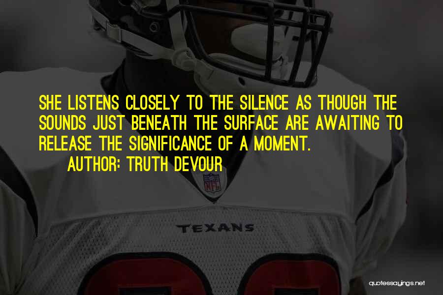 Truth Devour Quotes: She Listens Closely To The Silence As Though The Sounds Just Beneath The Surface Are Awaiting To Release The Significance