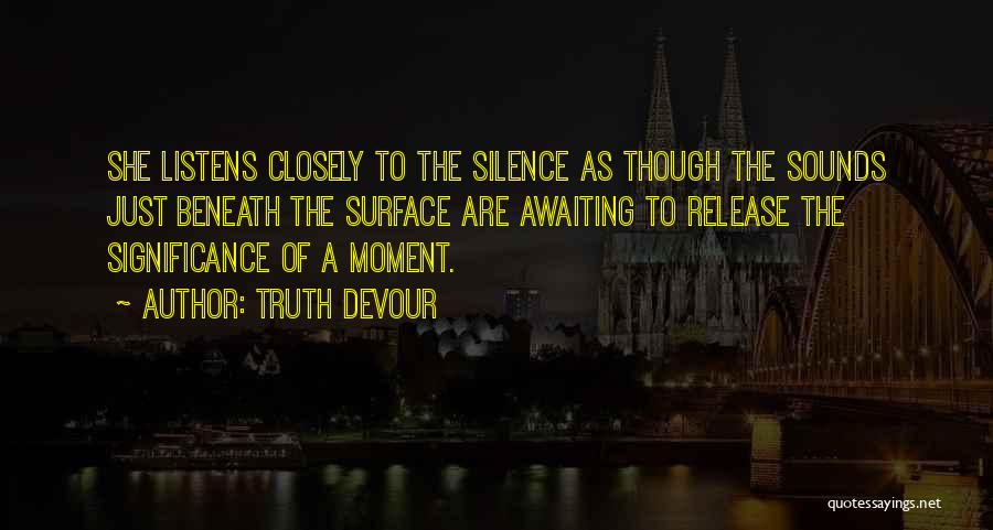 Truth Devour Quotes: She Listens Closely To The Silence As Though The Sounds Just Beneath The Surface Are Awaiting To Release The Significance