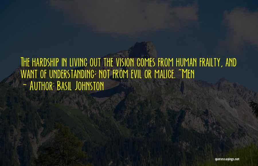 Basil Johnston Quotes: The Hardship In Living Out The Vision Comes From Human Frailty, And Want Of Understanding; Not From Evil Or Malice.