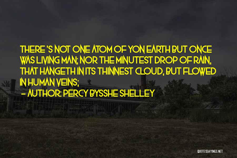 Percy Bysshe Shelley Quotes: There 's Not One Atom Of Yon Earth But Once Was Living Man; Nor The Minutest Drop Of Rain, That