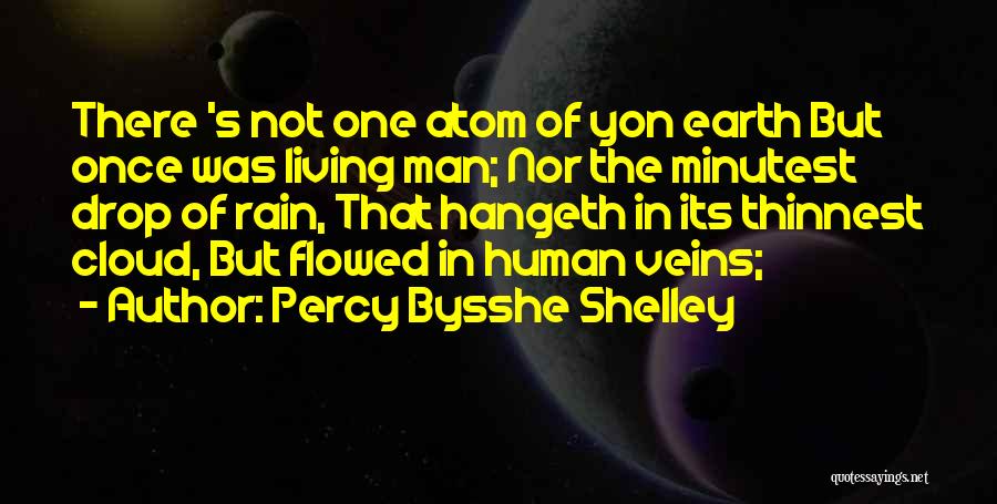 Percy Bysshe Shelley Quotes: There 's Not One Atom Of Yon Earth But Once Was Living Man; Nor The Minutest Drop Of Rain, That